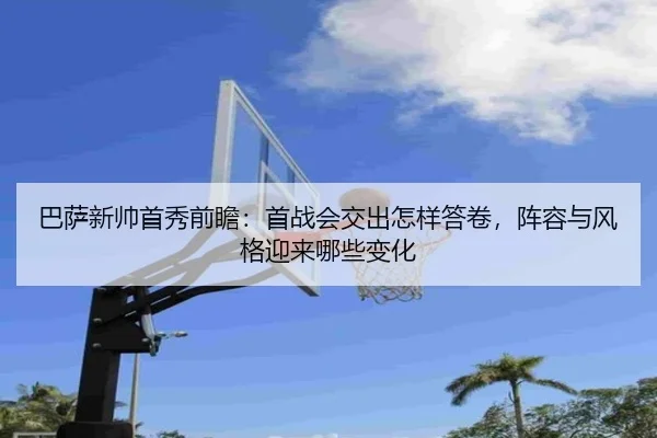 巴萨新帅首秀前瞻：首战会交出怎样答卷，阵容与风格迎来哪些变化